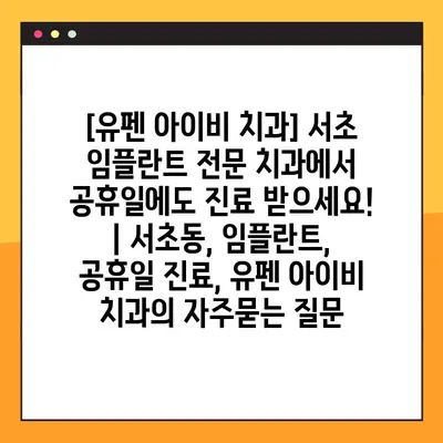 [유펜 아이비 치과] 서초 임플란트 전문 치과에서 공휴일에도 진료 받으세요! | 서초동, 임플란트, 공휴일 진료, 유펜 아이비 치과