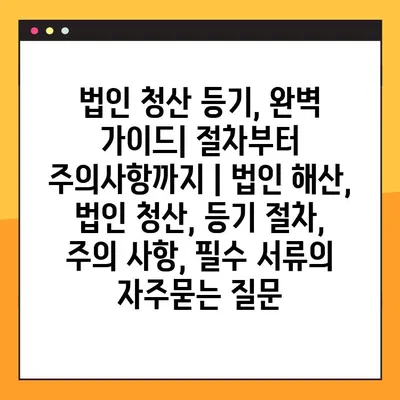 법인 청산 등기, 완벽 가이드| 절차부터 주의사항까지 | 법인 해산, 법인 청산, 등기 절차, 주의 사항, 필수 서류