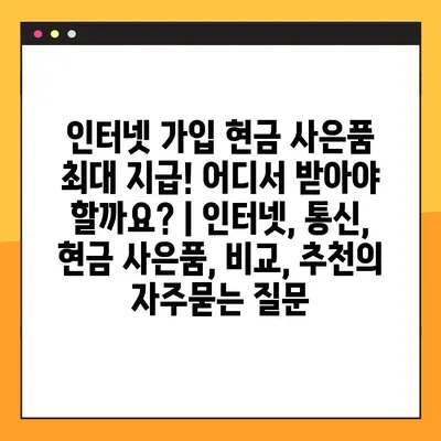 인터넷 가입 현금 사은품 최대 지급! 어디서 받아야 할까요? | 인터넷, 통신, 현금 사은품, 비교, 추천