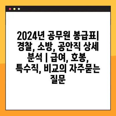 2024년 공무원 봉급표| 경찰, 소방, 공안직 상세 분석 | 급여, 호봉, 특수직, 비교