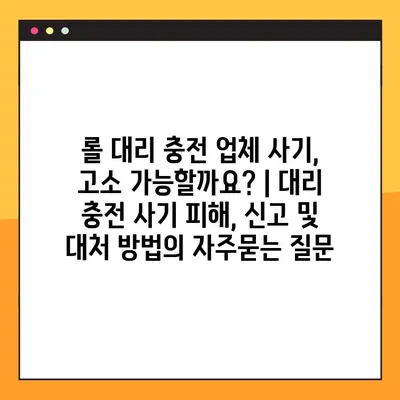 롤 대리 충전 업체 사기, 고소 가능할까요? | 대리 충전 사기 피해, 신고 및 대처 방법