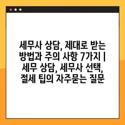 세무사 상담, 제대로 받는 방법과 주의 사항 7가지 | 세무 상담, 세무사 선택, 절세 팁