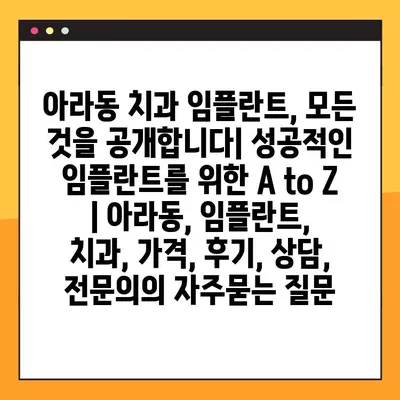 아라동 치과 임플란트, 모든 것을 공개합니다| 성공적인 임플란트를 위한 A to Z | 아라동, 임플란트, 치과, 가격, 후기, 상담, 전문의
