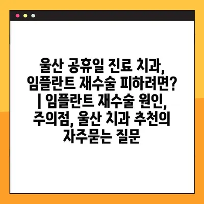 울산 공휴일 진료 치과, 임플란트 재수술 피하려면? | 임플란트 재수술 원인, 주의점, 울산 치과 추천