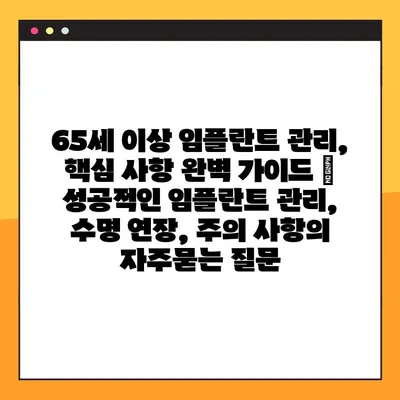65세 이상 임플란트 관리, 핵심 사항 완벽 가이드 | 성공적인 임플란트 관리, 수명 연장, 주의 사항