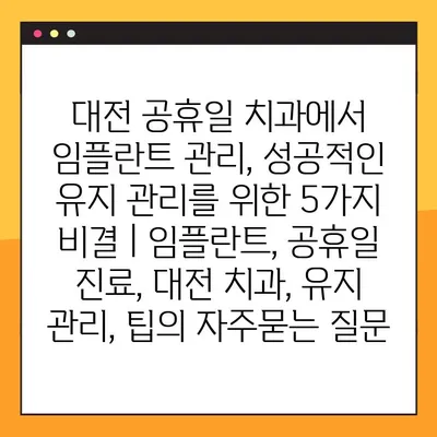 대전 공휴일 치과에서 임플란트 관리, 성공적인 유지 관리를 위한 5가지 비결 | 임플란트, 공휴일 진료, 대전 치과, 유지 관리, 팁