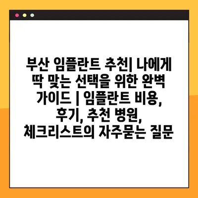 부산 임플란트 추천| 나에게 딱 맞는 선택을 위한 완벽 가이드 | 임플란트 비용, 후기, 추천 병원, 체크리스트