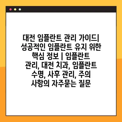 대전 임플란트 관리 가이드| 성공적인 임플란트 유지 위한 핵심 정보 | 임플란트 관리, 대전 치과, 임플란트 수명, 사후 관리, 주의 사항