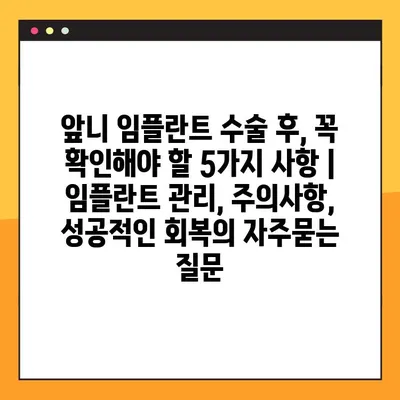 앞니 임플란트 수술 후, 꼭 확인해야 할 5가지 사항 | 임플란트 관리, 주의사항, 성공적인 회복