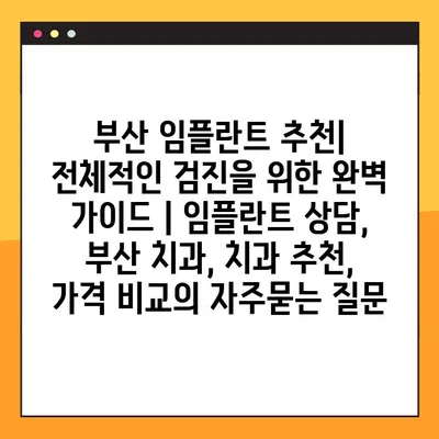부산 임플란트 추천| 전체적인 검진을 위한 완벽 가이드 | 임플란트 상담, 부산 치과, 치과 추천, 가격 비교