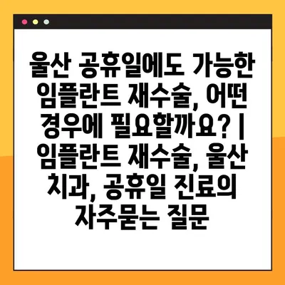 울산 공휴일에도 가능한 임플란트 재수술, 어떤 경우에 필요할까요? | 임플란트 재수술, 울산 치과, 공휴일 진료