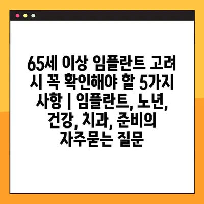 65세 이상 임플란트 고려 시 꼭 확인해야 할 5가지 사항 | 임플란트, 노년, 건강, 치과, 준비