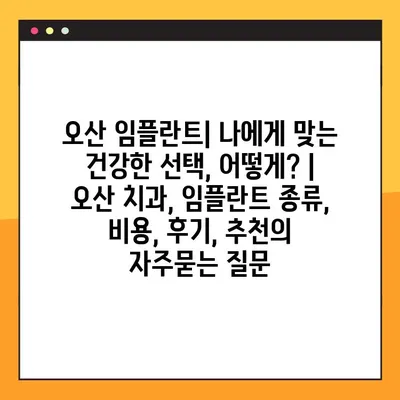 오산 임플란트| 나에게 맞는 건강한 선택, 어떻게? | 오산 치과, 임플란트 종류, 비용, 후기, 추천