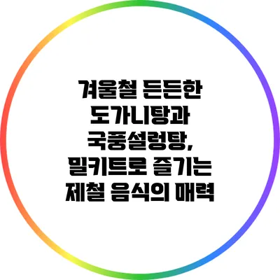 겨울철 든든한 도가니탕과 국풍설렁탕, 밀키트로 즐기는 제철 음식의 매력