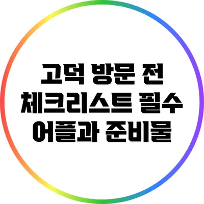 고덕 방문 전 체크리스트: 필수 어플과 준비물
