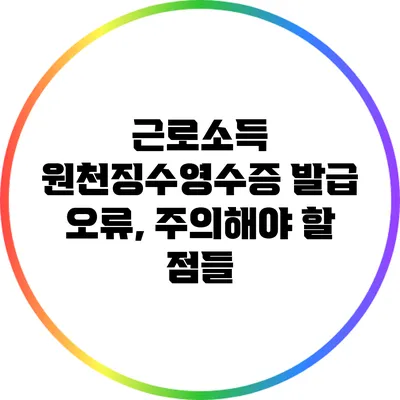 근로소득 원천징수영수증 발급 오류, 주의해야 할 점들