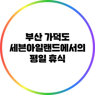 부산 가덕도 세븐아일랜드에서의 평일 휴식