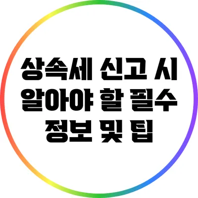 상속세 신고 시 알아야 할 필수 정보 및 팁
