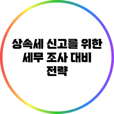 상속세 신고를 위한 세무 조사 대비 전략