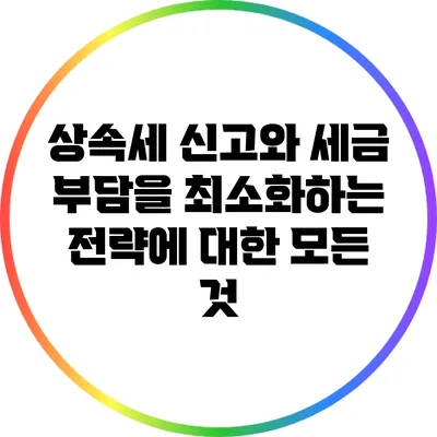상속세 신고와 세금 부담을 최소화하는 전략에 대한 모든 것