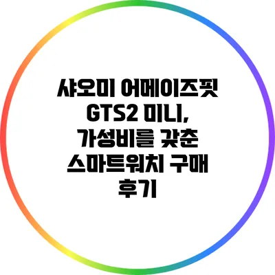 샤오미 어메이즈핏 GTS2 미니, 가성비를 갖춘 스마트워치 구매 후기