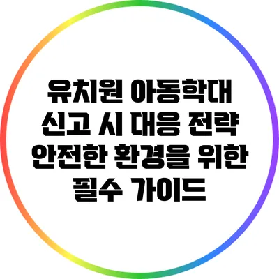유치원 아동학대 신고 시 대응 전략: 안전한 환경을 위한 필수 가이드