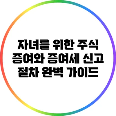 자녀를 위한 주식 증여와 증여세 신고 절차 완벽 가이드