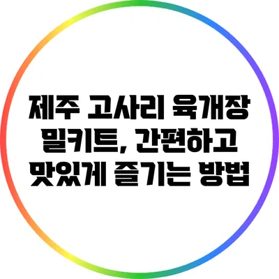 제주 고사리 육개장 밀키트, 간편하고 맛있게 즐기는 방법