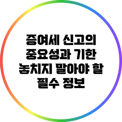 증여세 신고의 중요성과 기한: 놓치지 말아야 할 필수 정보