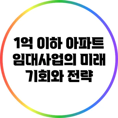 1억 이하 아파트 임대사업의 미래: 기회와 전략