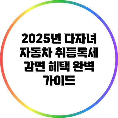 2025년 다자녀 자동차 취등록세 감면 혜택 완벽 가이드