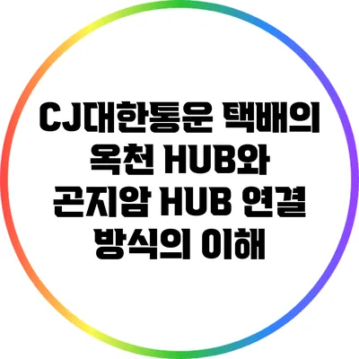 CJ대한통운 택배의 옥천 HUB와 곤지암 HUB 연결 방식의 이해