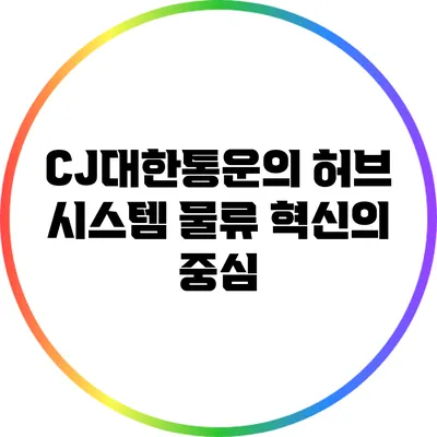 CJ대한통운의 허브 시스템: 물류 혁신의 중심