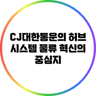 CJ대한통운의 허브 시스템: 물류 혁신의 중심지