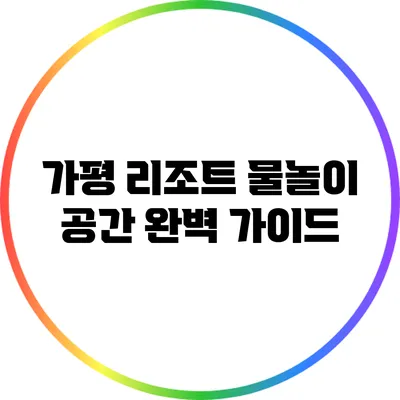 가평 리조트 물놀이 공간 완벽 가이드