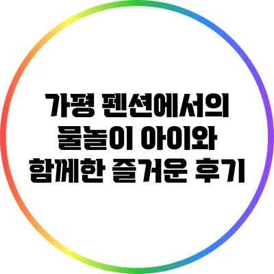 가평 펜션에서의 물놀이: 아이와 함께한 즐거운 후기