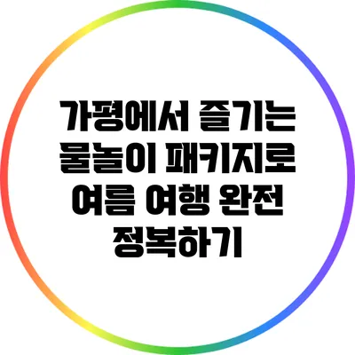 가평에서 즐기는 물놀이 패키지로 여름 여행 완전 정복하기