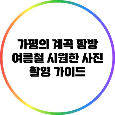 가평의 계곡 탐방: 여름철 시원한 사진 촬영 가이드