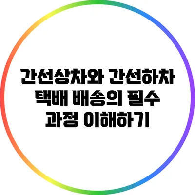 간선상차와 간선하차: 택배 배송의 필수 과정 이해하기