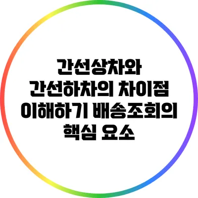 간선상차와 간선하차의 차이점 이해하기: 배송조회의 핵심 요소