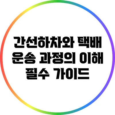 간선하차와 택배 운송 과정의 이해: 필수 가이드