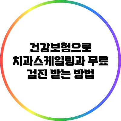 건강보험으로 치과스케일링과 무료 검진 받는 방법