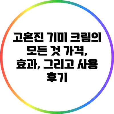 고혼진 기미 크림의 모든 것: 가격, 효과, 그리고 사용 후기