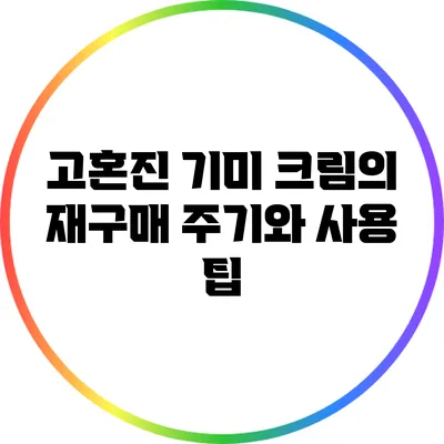 고혼진 기미 크림의 재구매 주기와 사용 팁