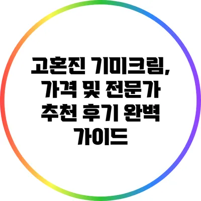 고혼진 기미크림, 가격 및 전문가 추천 후기 완벽 가이드