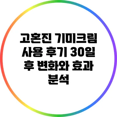 고혼진 기미크림 사용 후기: 30일 후 변화와 효과 분석