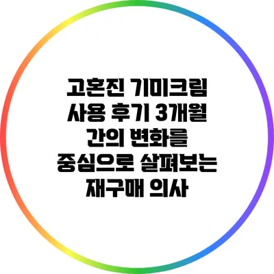 고혼진 기미크림 사용 후기: 3개월 간의 변화를 중심으로 살펴보는 재구매 의사