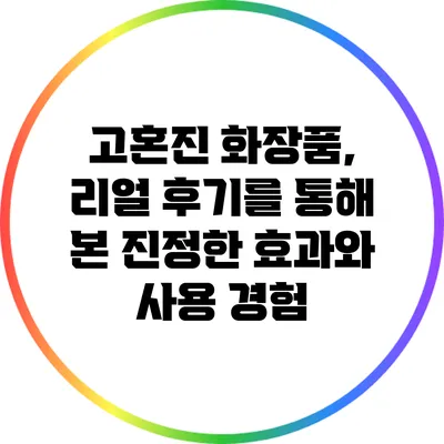 고혼진 화장품, 리얼 후기를 통해 본 진정한 효과와 사용 경험