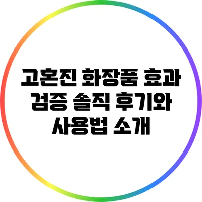 고혼진 화장품 효과 검증: 솔직 후기와 사용법 소개