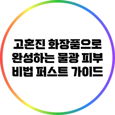 고혼진 화장품으로 완성하는 물광 피부 비법 퍼스트 가이드
